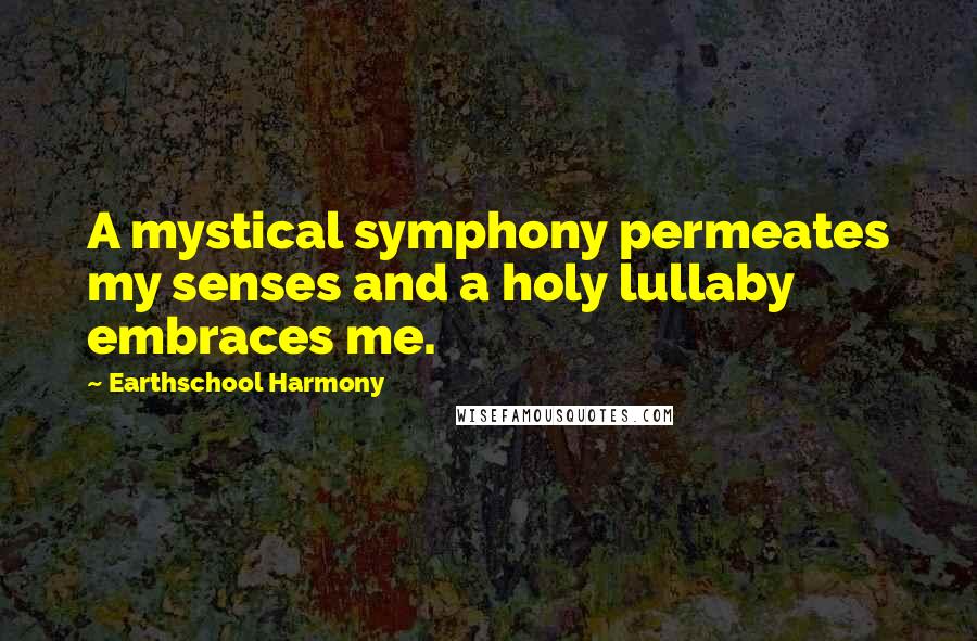 Earthschool Harmony Quotes: A mystical symphony permeates my senses and a holy lullaby embraces me.