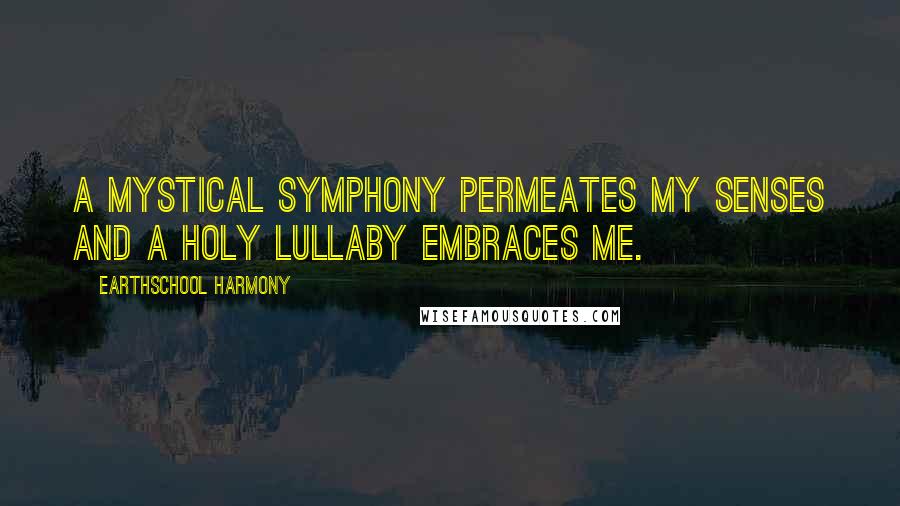Earthschool Harmony Quotes: A mystical symphony permeates my senses and a holy lullaby embraces me.