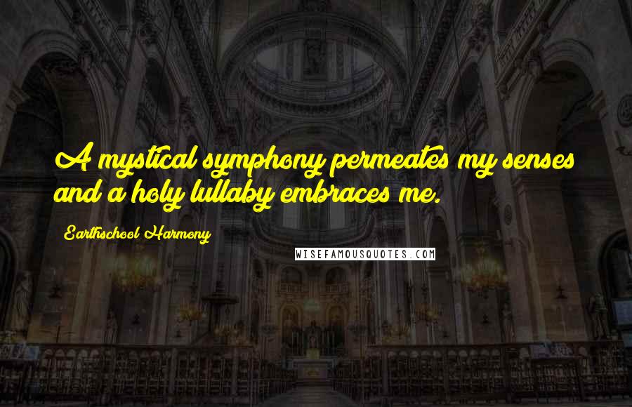 Earthschool Harmony Quotes: A mystical symphony permeates my senses and a holy lullaby embraces me.