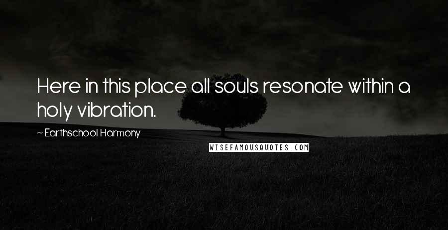 Earthschool Harmony Quotes: Here in this place all souls resonate within a holy vibration.