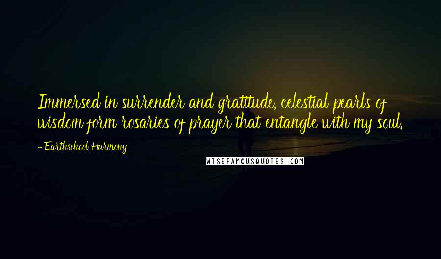 Earthschool Harmony Quotes: Immersed in surrender and gratitude, celestial pearls of wisdom form rosaries of prayer that entangle with my soul.