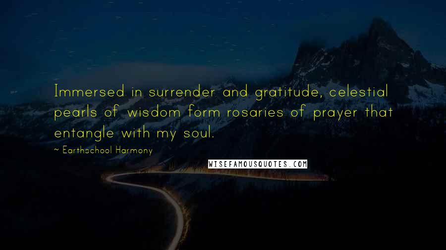 Earthschool Harmony Quotes: Immersed in surrender and gratitude, celestial pearls of wisdom form rosaries of prayer that entangle with my soul.