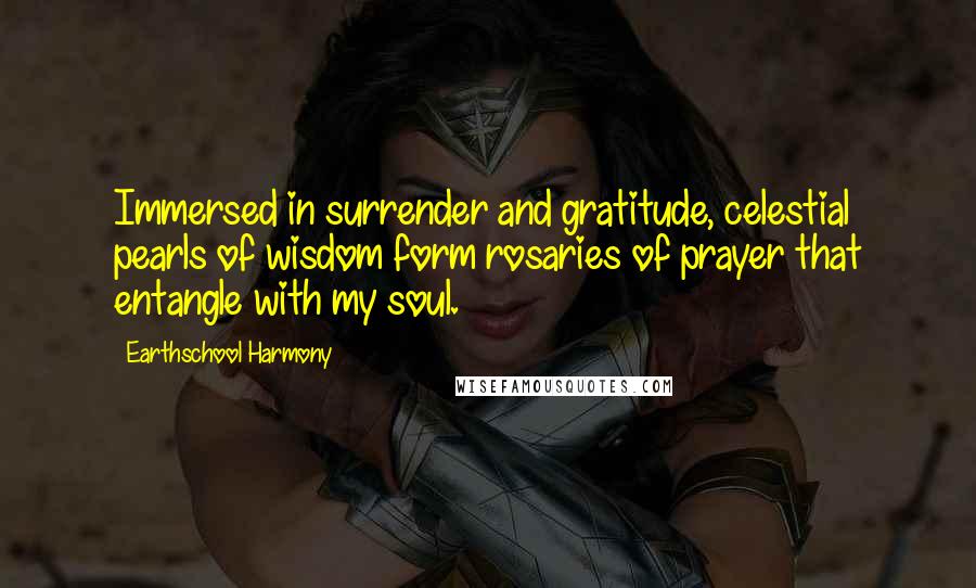 Earthschool Harmony Quotes: Immersed in surrender and gratitude, celestial pearls of wisdom form rosaries of prayer that entangle with my soul.