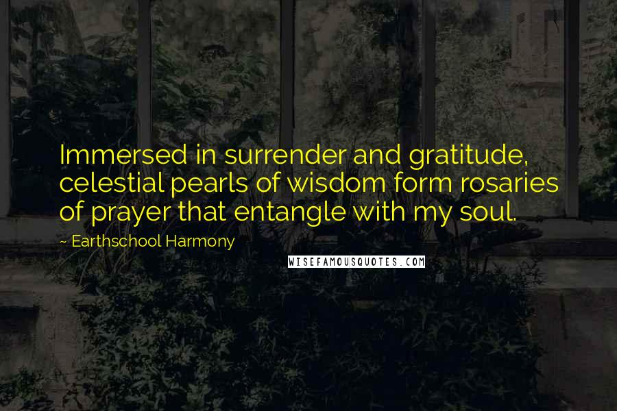 Earthschool Harmony Quotes: Immersed in surrender and gratitude, celestial pearls of wisdom form rosaries of prayer that entangle with my soul.