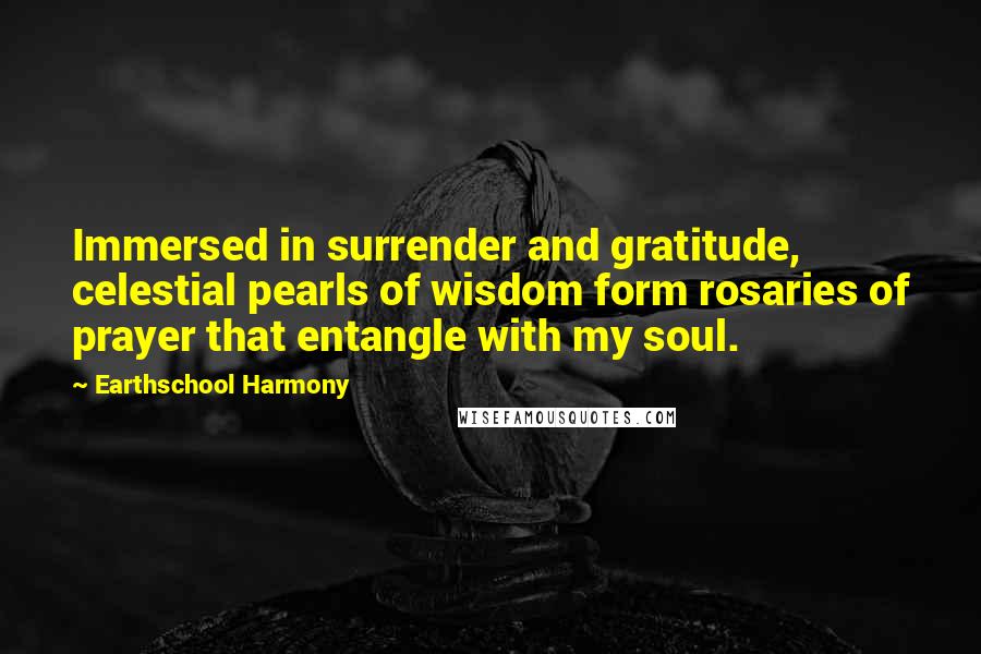 Earthschool Harmony Quotes: Immersed in surrender and gratitude, celestial pearls of wisdom form rosaries of prayer that entangle with my soul.