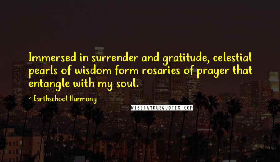 Earthschool Harmony Quotes: Immersed in surrender and gratitude, celestial pearls of wisdom form rosaries of prayer that entangle with my soul.