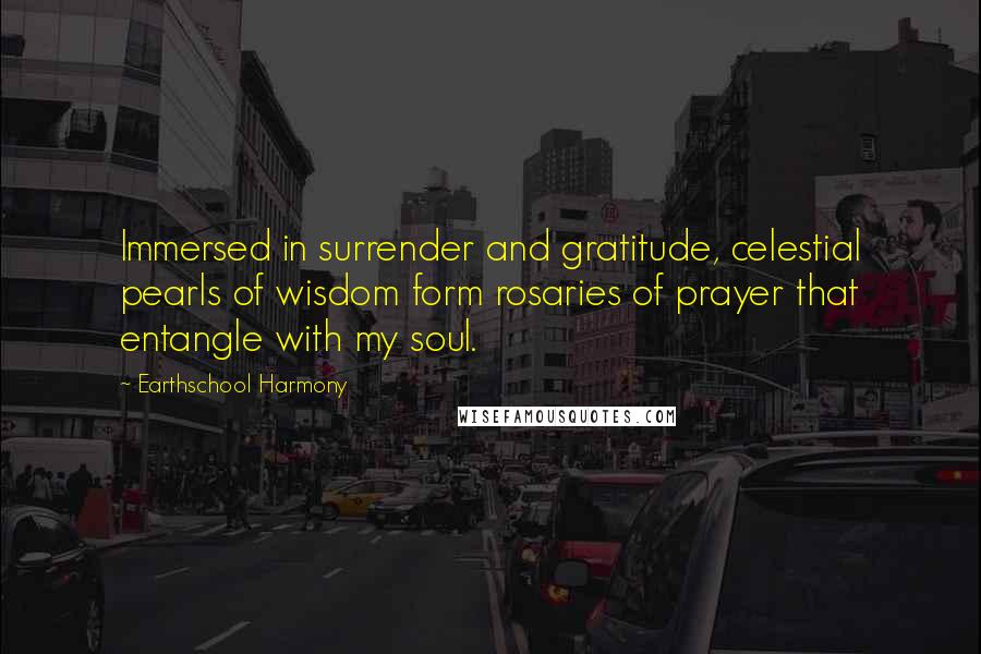 Earthschool Harmony Quotes: Immersed in surrender and gratitude, celestial pearls of wisdom form rosaries of prayer that entangle with my soul.