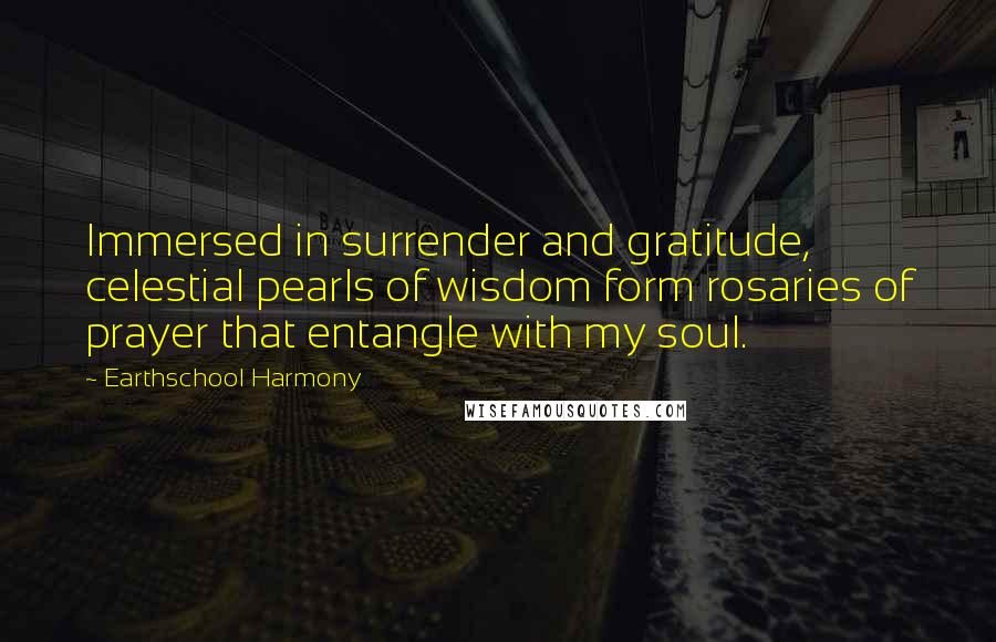 Earthschool Harmony Quotes: Immersed in surrender and gratitude, celestial pearls of wisdom form rosaries of prayer that entangle with my soul.