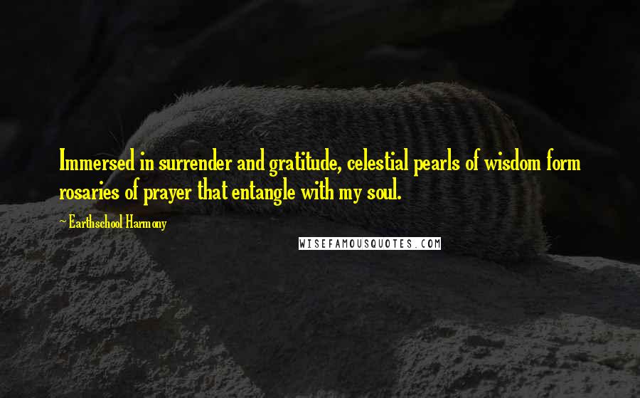 Earthschool Harmony Quotes: Immersed in surrender and gratitude, celestial pearls of wisdom form rosaries of prayer that entangle with my soul.