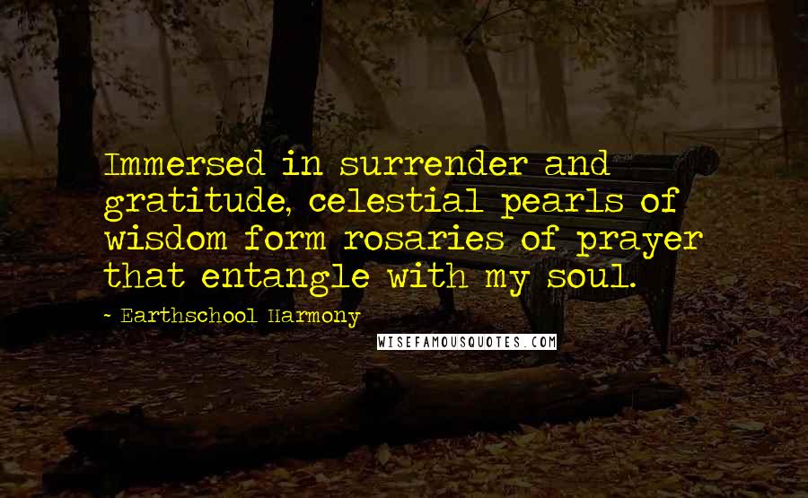 Earthschool Harmony Quotes: Immersed in surrender and gratitude, celestial pearls of wisdom form rosaries of prayer that entangle with my soul.