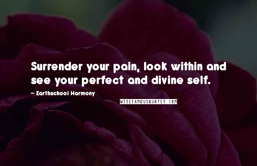 Earthschool Harmony Quotes: Surrender your pain, look within and see your perfect and divine self.