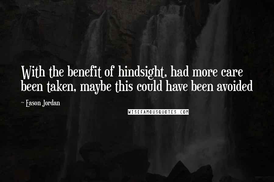 Eason Jordan Quotes: With the benefit of hindsight, had more care been taken, maybe this could have been avoided