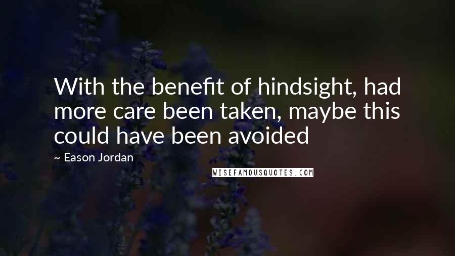 Eason Jordan Quotes: With the benefit of hindsight, had more care been taken, maybe this could have been avoided