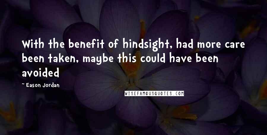 Eason Jordan Quotes: With the benefit of hindsight, had more care been taken, maybe this could have been avoided