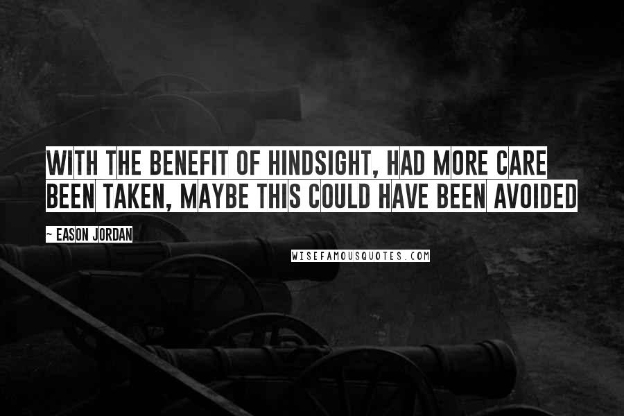 Eason Jordan Quotes: With the benefit of hindsight, had more care been taken, maybe this could have been avoided