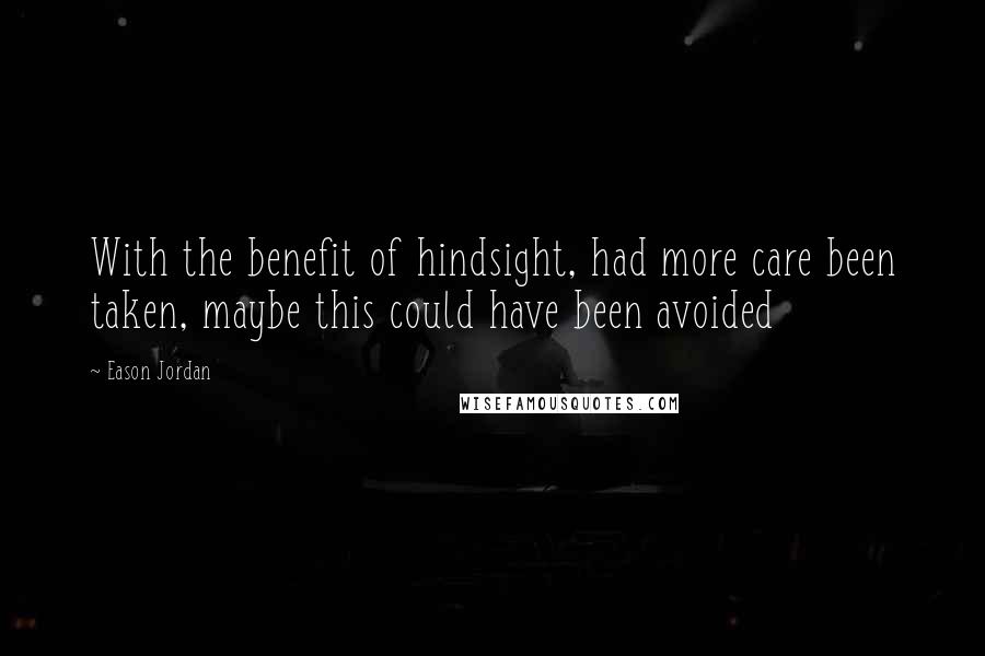 Eason Jordan Quotes: With the benefit of hindsight, had more care been taken, maybe this could have been avoided