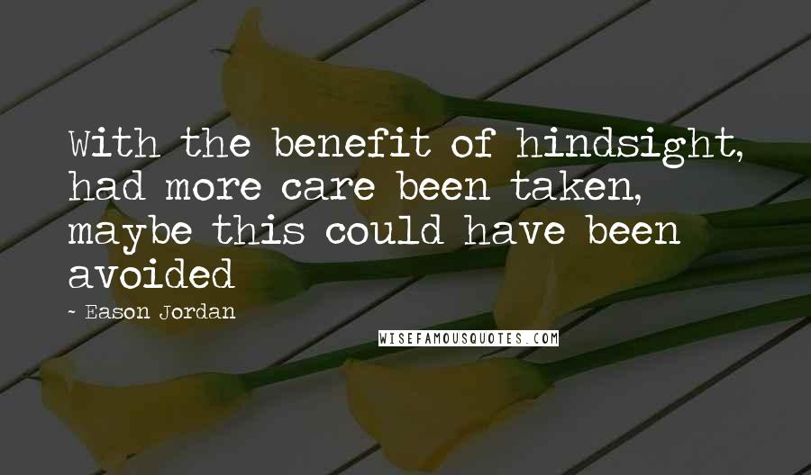 Eason Jordan Quotes: With the benefit of hindsight, had more care been taken, maybe this could have been avoided