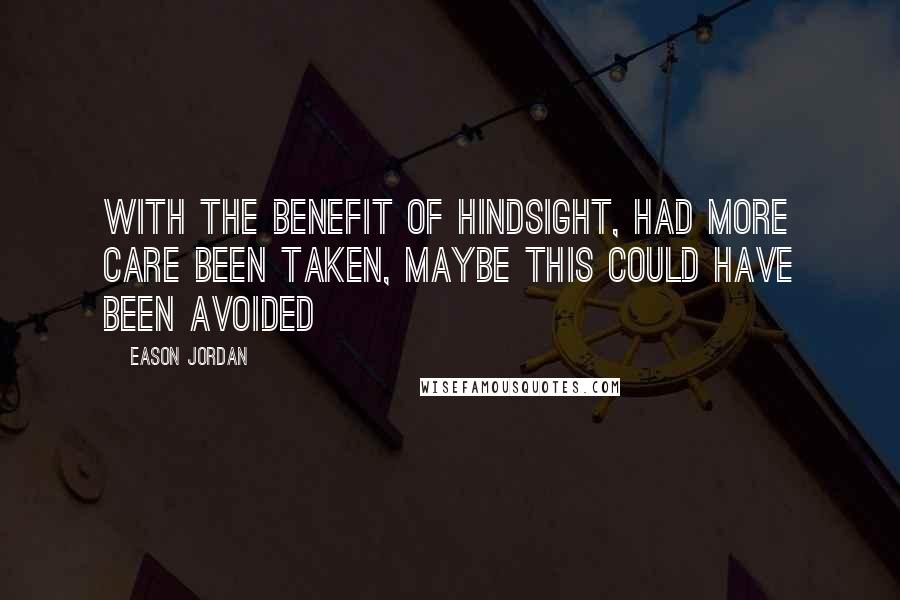 Eason Jordan Quotes: With the benefit of hindsight, had more care been taken, maybe this could have been avoided