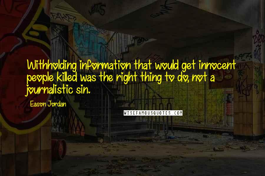 Eason Jordan Quotes: Withholding information that would get innocent people killed was the right thing to do, not a journalistic sin.