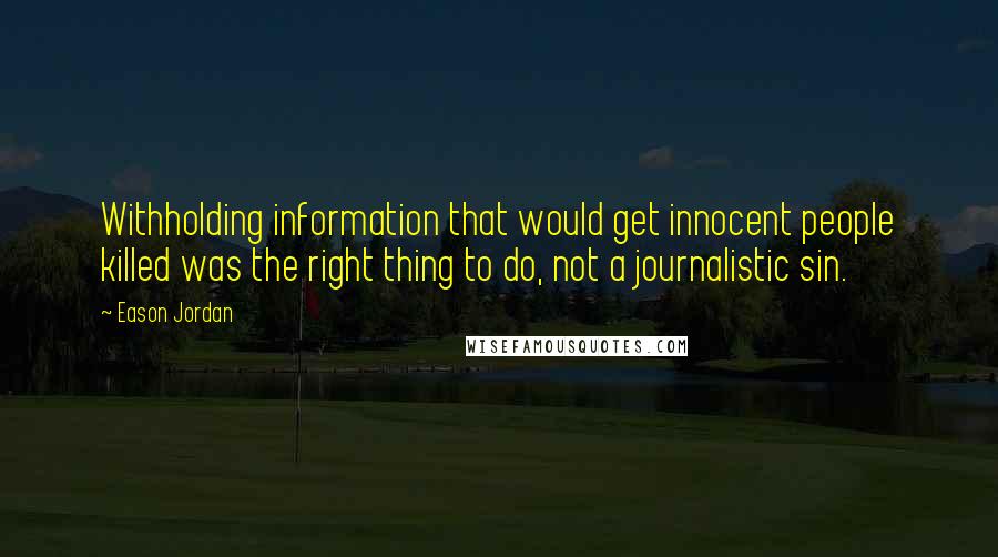 Eason Jordan Quotes: Withholding information that would get innocent people killed was the right thing to do, not a journalistic sin.