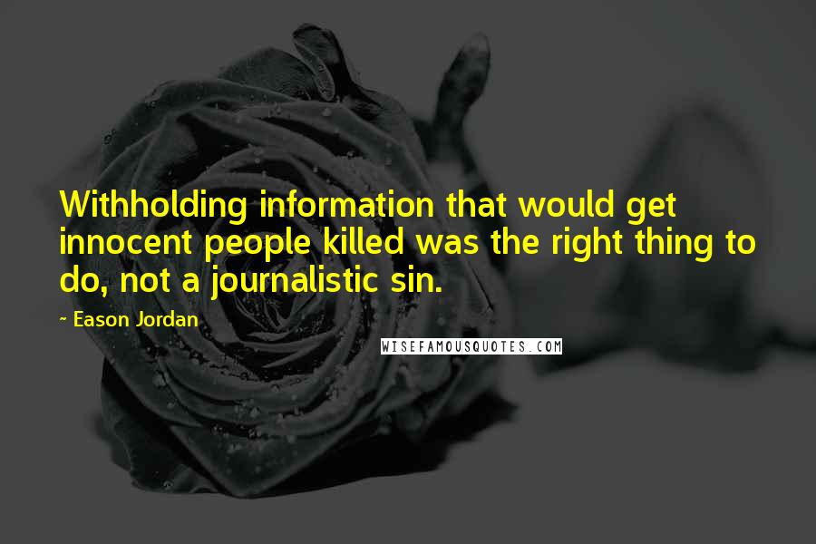 Eason Jordan Quotes: Withholding information that would get innocent people killed was the right thing to do, not a journalistic sin.