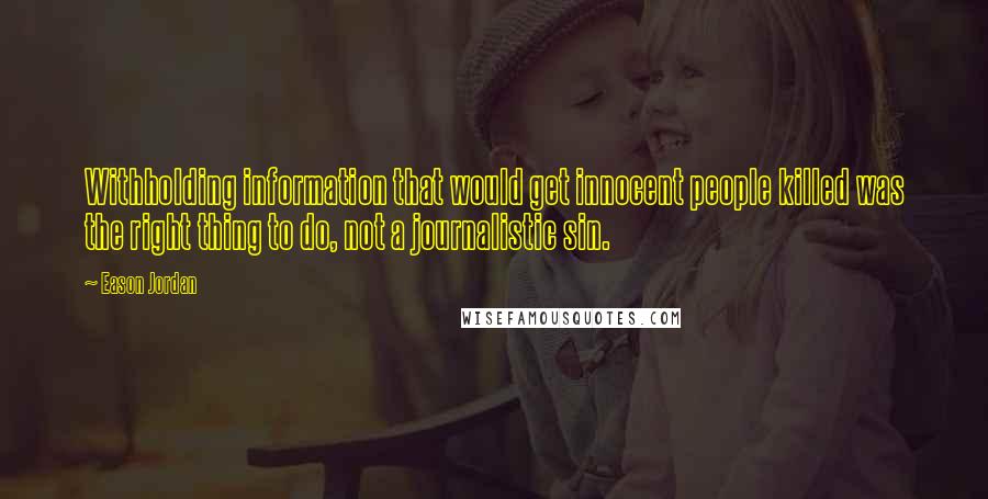 Eason Jordan Quotes: Withholding information that would get innocent people killed was the right thing to do, not a journalistic sin.