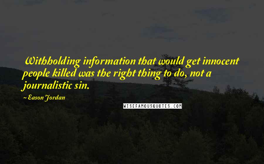 Eason Jordan Quotes: Withholding information that would get innocent people killed was the right thing to do, not a journalistic sin.