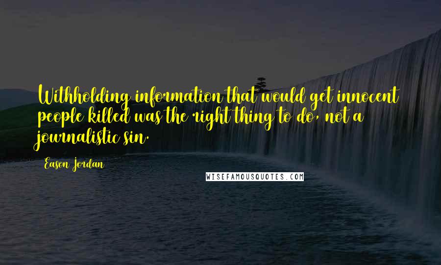 Eason Jordan Quotes: Withholding information that would get innocent people killed was the right thing to do, not a journalistic sin.