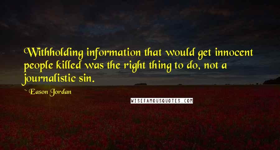 Eason Jordan Quotes: Withholding information that would get innocent people killed was the right thing to do, not a journalistic sin.