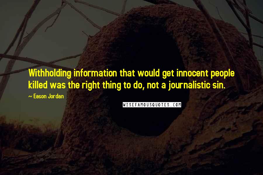 Eason Jordan Quotes: Withholding information that would get innocent people killed was the right thing to do, not a journalistic sin.