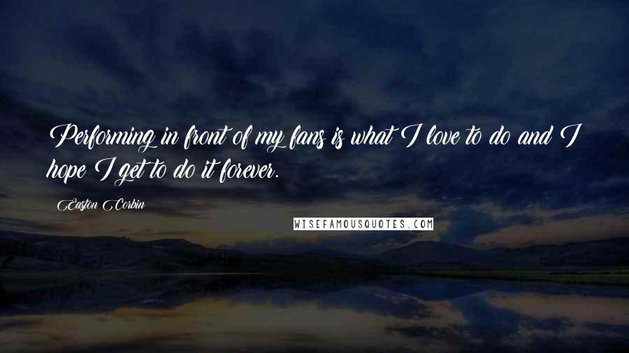 Easton Corbin Quotes: Performing in front of my fans is what I love to do and I hope I get to do it forever.