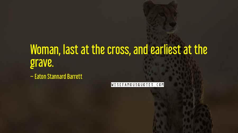 Eaton Stannard Barrett Quotes: Woman, last at the cross, and earliest at the grave.