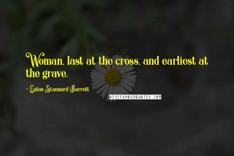 Eaton Stannard Barrett Quotes: Woman, last at the cross, and earliest at the grave.