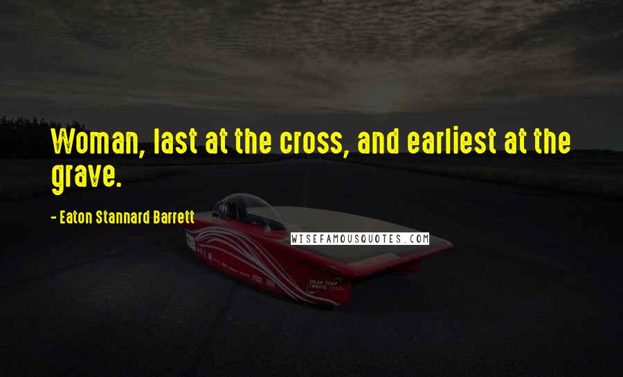 Eaton Stannard Barrett Quotes: Woman, last at the cross, and earliest at the grave.