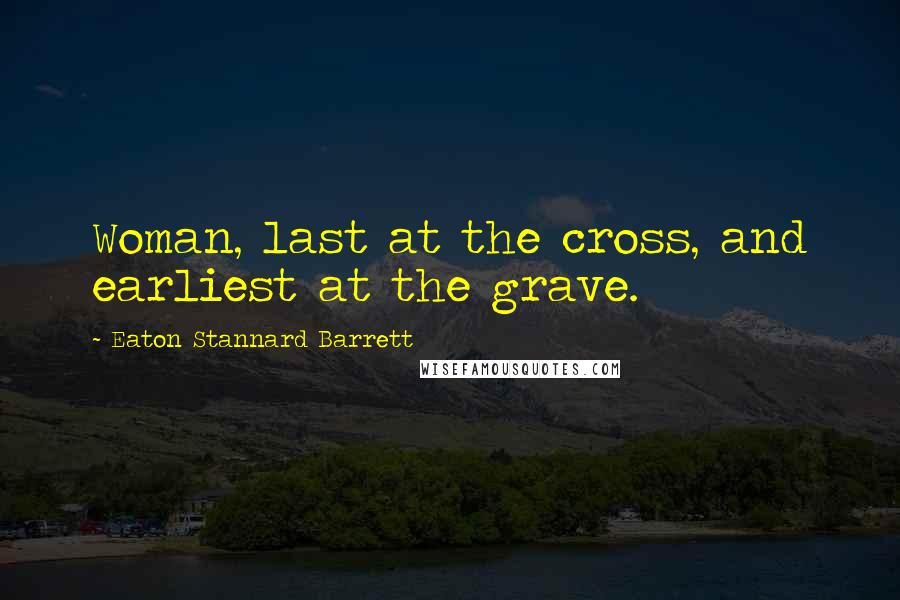 Eaton Stannard Barrett Quotes: Woman, last at the cross, and earliest at the grave.