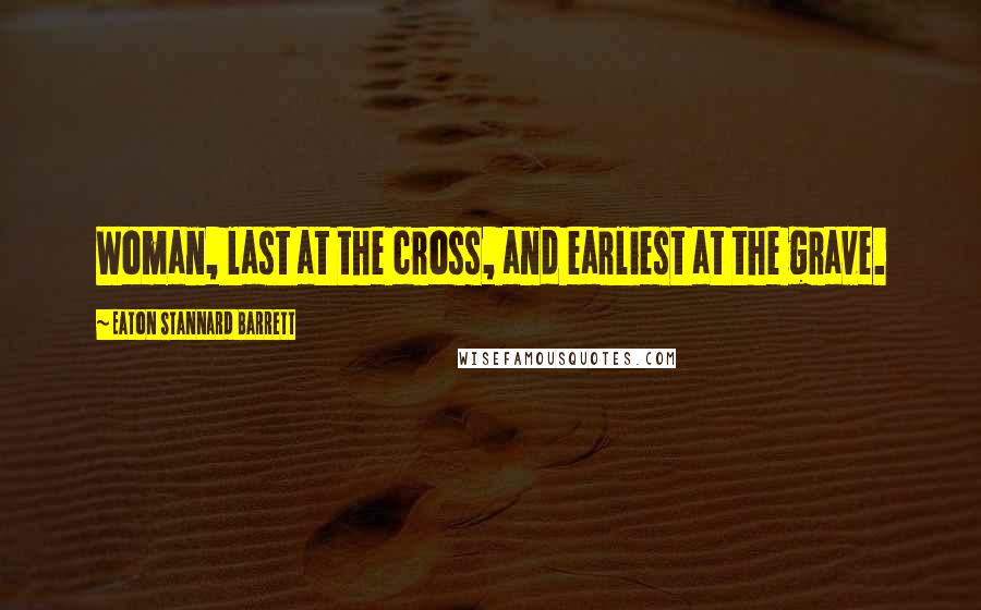 Eaton Stannard Barrett Quotes: Woman, last at the cross, and earliest at the grave.