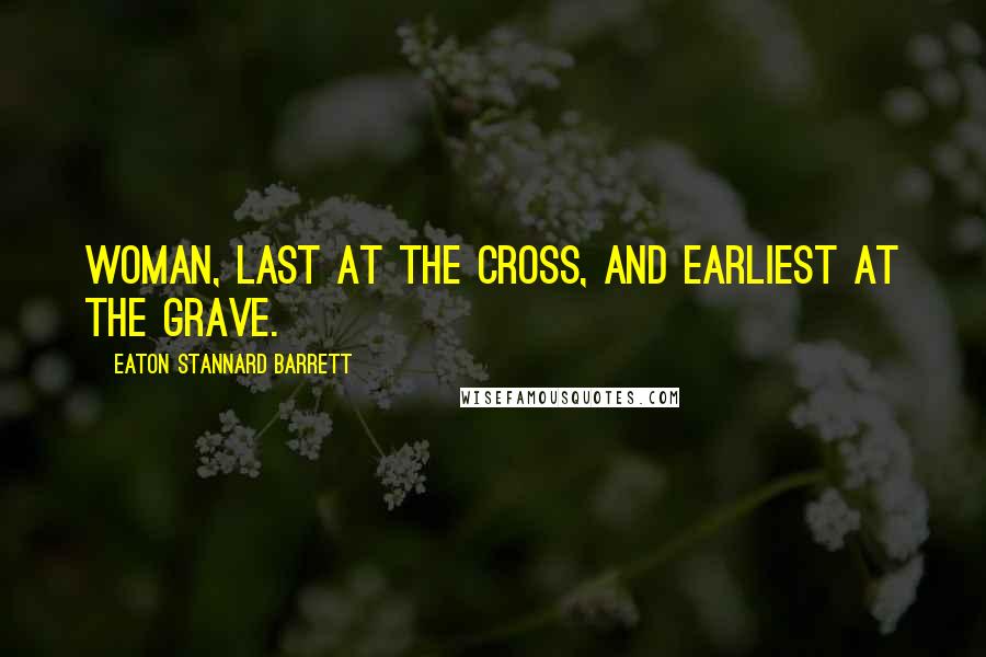 Eaton Stannard Barrett Quotes: Woman, last at the cross, and earliest at the grave.