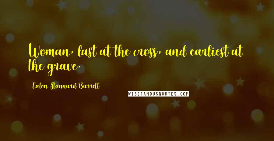 Eaton Stannard Barrett Quotes: Woman, last at the cross, and earliest at the grave.