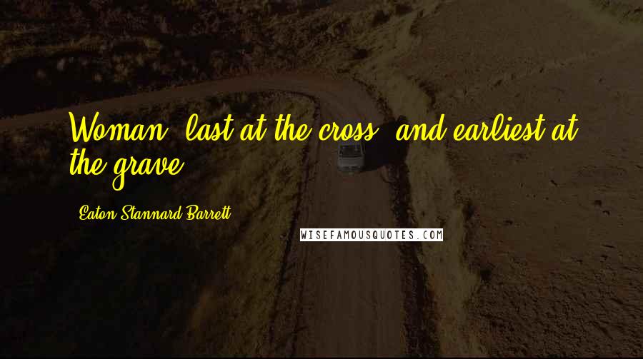 Eaton Stannard Barrett Quotes: Woman, last at the cross, and earliest at the grave.