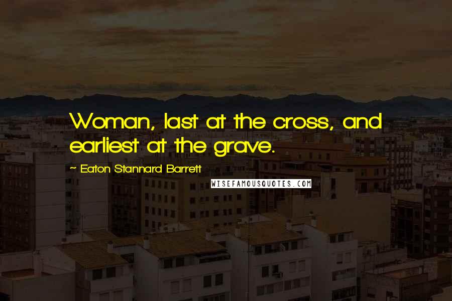 Eaton Stannard Barrett Quotes: Woman, last at the cross, and earliest at the grave.