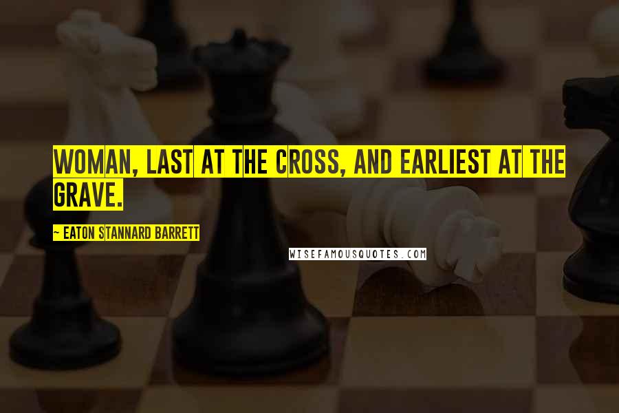 Eaton Stannard Barrett Quotes: Woman, last at the cross, and earliest at the grave.