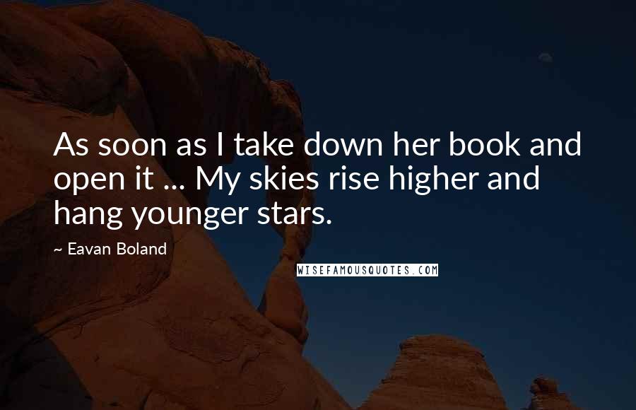 Eavan Boland Quotes: As soon as I take down her book and open it ... My skies rise higher and hang younger stars.