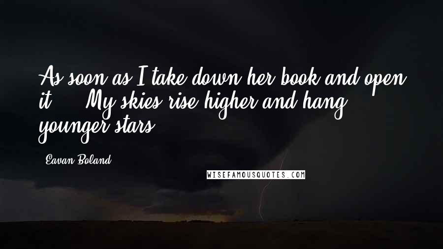 Eavan Boland Quotes: As soon as I take down her book and open it ... My skies rise higher and hang younger stars.