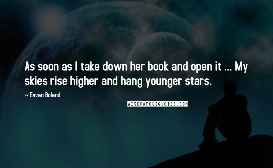 Eavan Boland Quotes: As soon as I take down her book and open it ... My skies rise higher and hang younger stars.