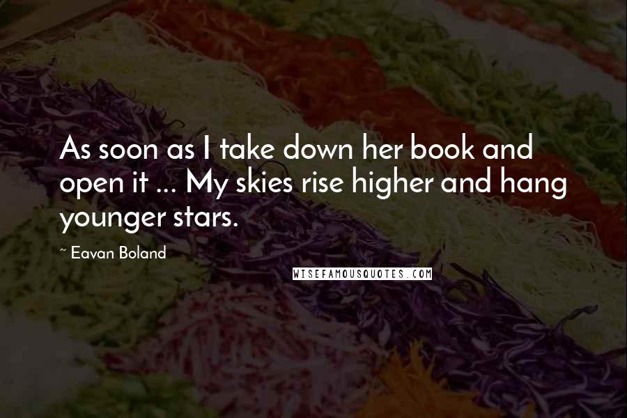 Eavan Boland Quotes: As soon as I take down her book and open it ... My skies rise higher and hang younger stars.