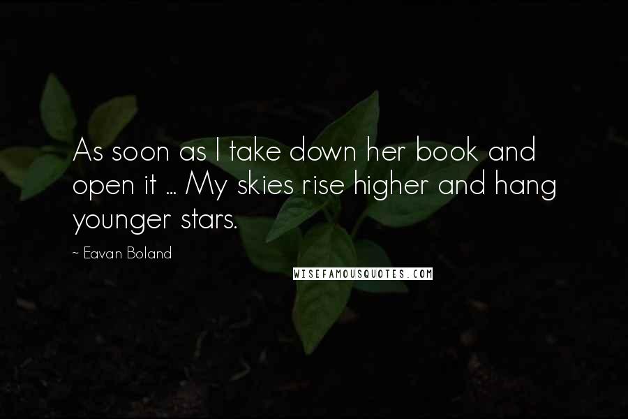 Eavan Boland Quotes: As soon as I take down her book and open it ... My skies rise higher and hang younger stars.