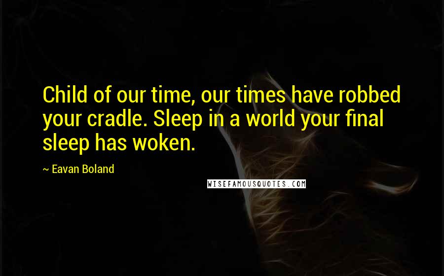 Eavan Boland Quotes: Child of our time, our times have robbed your cradle. Sleep in a world your final sleep has woken.