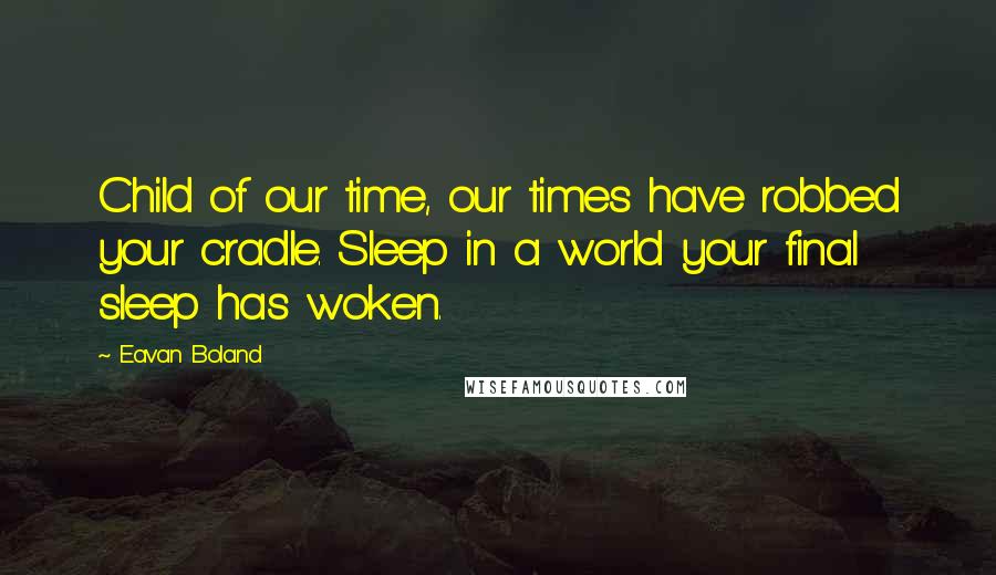 Eavan Boland Quotes: Child of our time, our times have robbed your cradle. Sleep in a world your final sleep has woken.