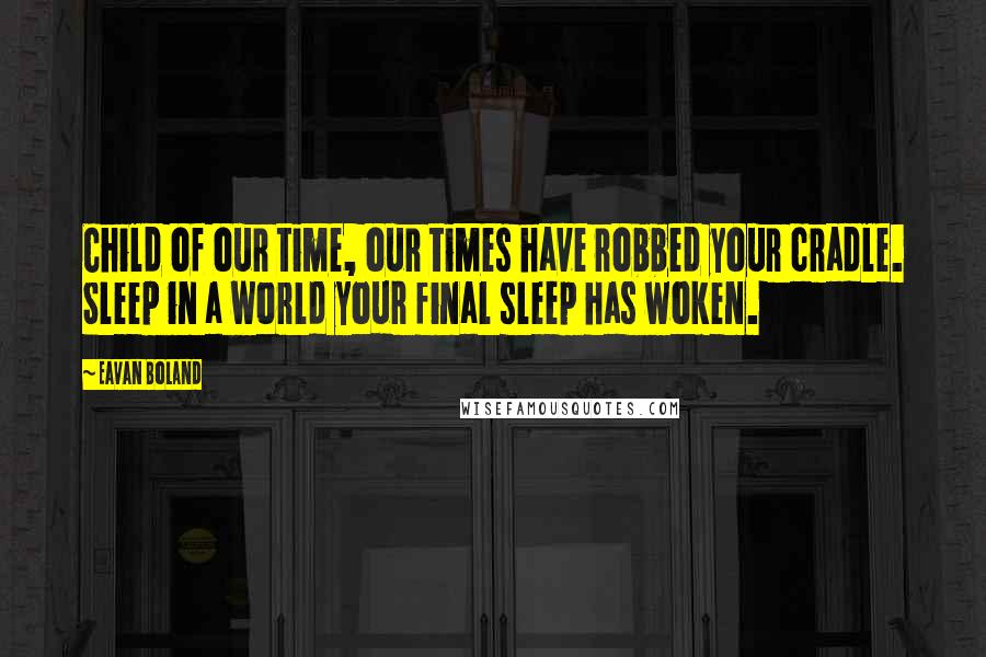 Eavan Boland Quotes: Child of our time, our times have robbed your cradle. Sleep in a world your final sleep has woken.