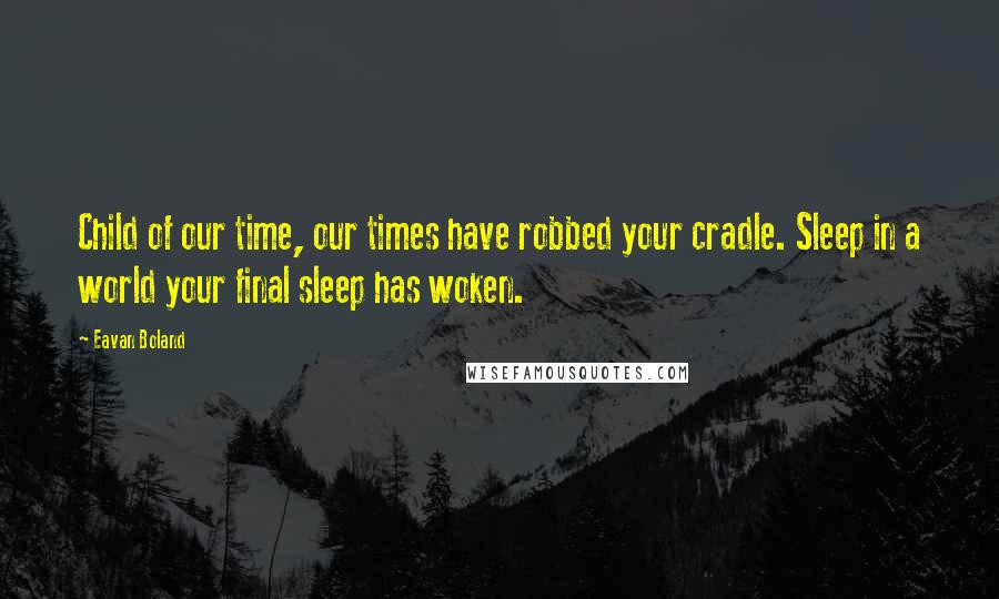 Eavan Boland Quotes: Child of our time, our times have robbed your cradle. Sleep in a world your final sleep has woken.